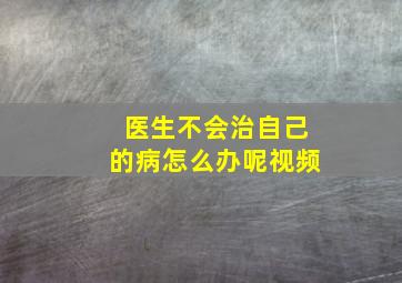 医生不会治自己的病怎么办呢视频