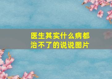 医生其实什么病都治不了的说说图片