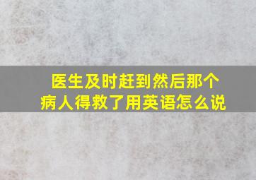 医生及时赶到然后那个病人得救了用英语怎么说