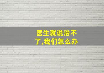 医生就说治不了,我们怎么办