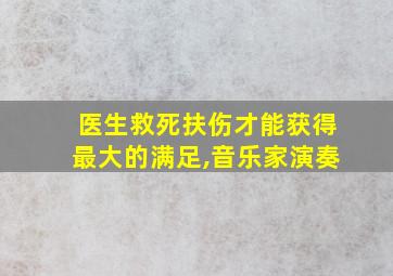 医生救死扶伤才能获得最大的满足,音乐家演奏