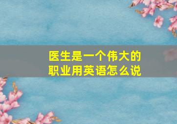 医生是一个伟大的职业用英语怎么说