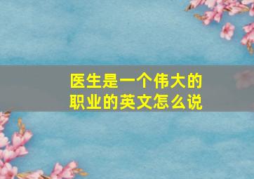 医生是一个伟大的职业的英文怎么说