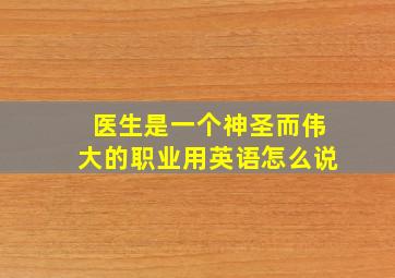 医生是一个神圣而伟大的职业用英语怎么说