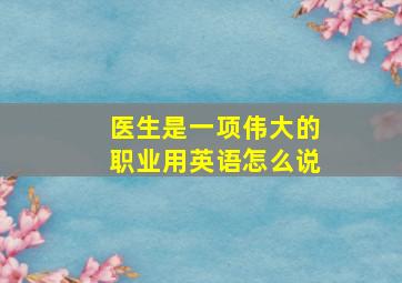 医生是一项伟大的职业用英语怎么说