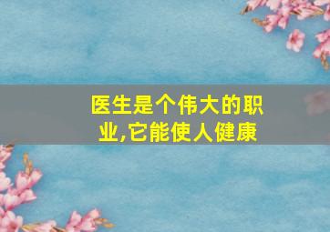 医生是个伟大的职业,它能使人健康