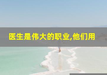 医生是伟大的职业,他们用