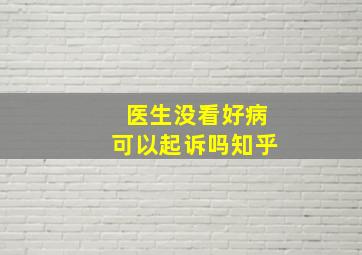 医生没看好病可以起诉吗知乎