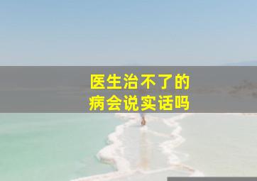 医生治不了的病会说实话吗