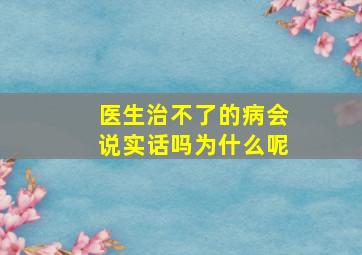 医生治不了的病会说实话吗为什么呢