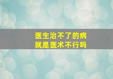 医生治不了的病就是医术不行吗