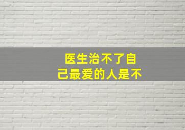 医生治不了自己最爱的人是不