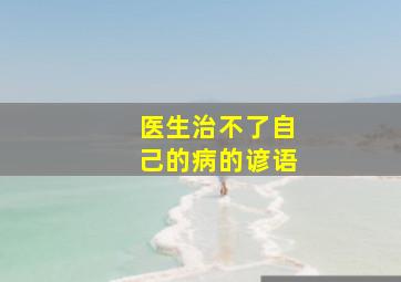 医生治不了自己的病的谚语