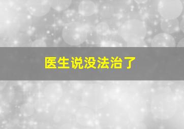 医生说没法治了