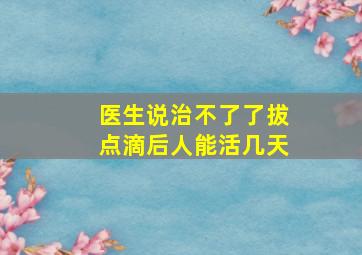 医生说治不了了拔点滴后人能活几天