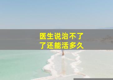 医生说治不了了还能活多久