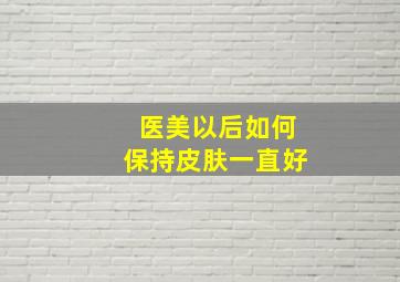 医美以后如何保持皮肤一直好