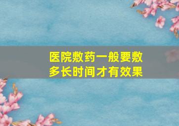 医院敷药一般要敷多长时间才有效果