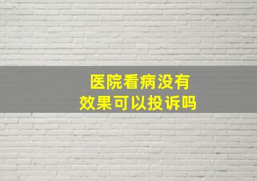 医院看病没有效果可以投诉吗