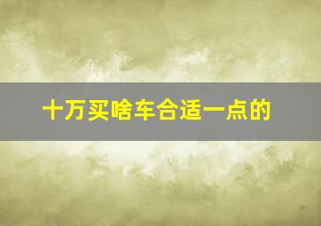 十万买啥车合适一点的