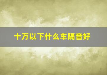 十万以下什么车隔音好