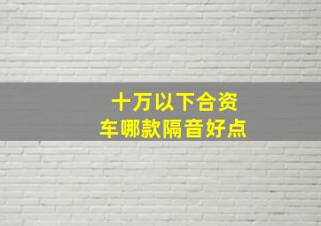 十万以下合资车哪款隔音好点