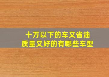 十万以下的车又省油质量又好的有哪些车型