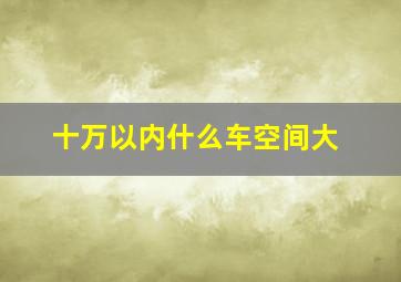 十万以内什么车空间大