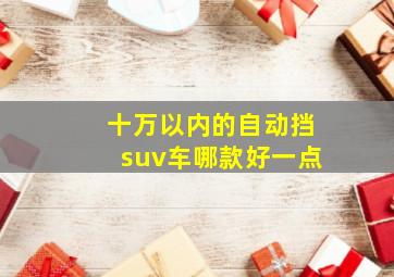 十万以内的自动挡suv车哪款好一点