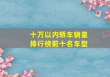 十万以内轿车销量排行榜前十名车型