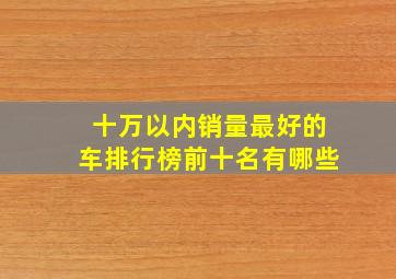 十万以内销量最好的车排行榜前十名有哪些