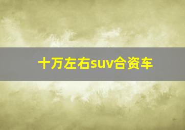 十万左右suv合资车