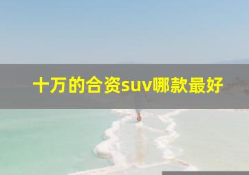 十万的合资suv哪款最好