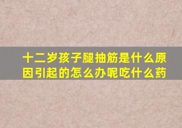 十二岁孩子腿抽筋是什么原因引起的怎么办呢吃什么药