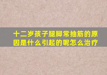 十二岁孩子腿脚常抽筋的原因是什么引起的呢怎么治疗