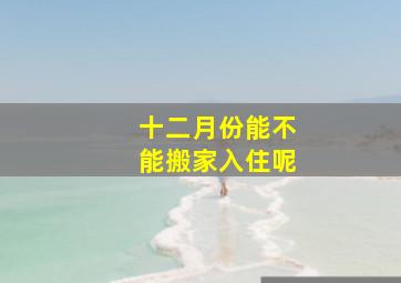 十二月份能不能搬家入住呢