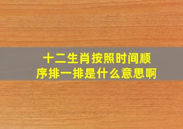 十二生肖按照时间顺序排一排是什么意思啊