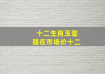 十二生肖玉玺现在市场价十二