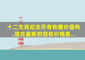 十二生肖纪念币有收藏价值吗,现在最新的回收价格是...