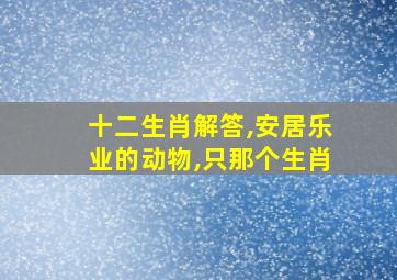 十二生肖解答,安居乐业的动物,只那个生肖