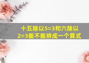 十五除以5=3和六除以2=3能不能拼成一个算式