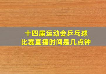 十四届运动会乒乓球比赛直播时间是几点钟