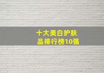 十大美白护肤品排行榜10强