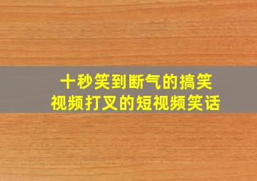 十秒笑到断气的搞笑视频打叉的短视频笑话