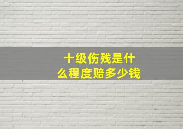 十级伤残是什么程度赔多少钱