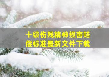 十级伤残精神损害赔偿标准最新文件下载