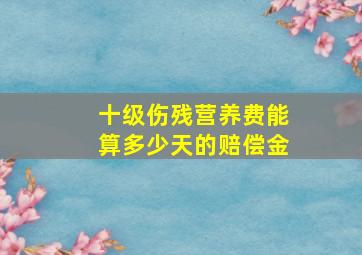 十级伤残营养费能算多少天的赔偿金