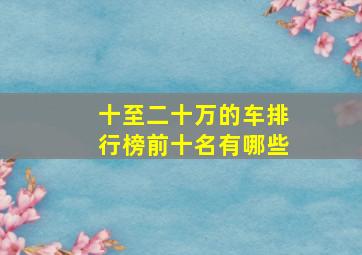 十至二十万的车排行榜前十名有哪些