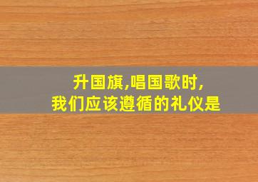 升国旗,唱国歌时,我们应该遵循的礼仪是