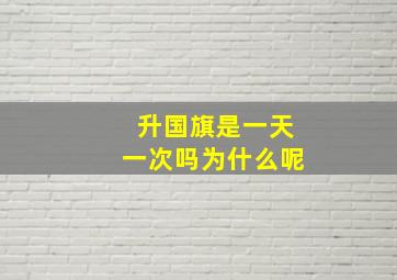 升国旗是一天一次吗为什么呢